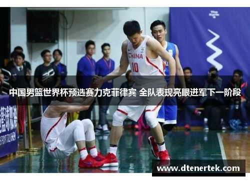 中国男篮世界杯预选赛力克菲律宾 全队表现亮眼进军下一阶段