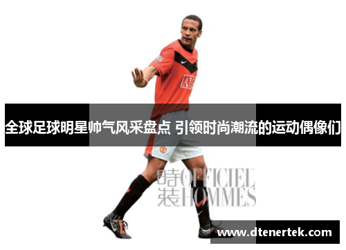 全球足球明星帅气风采盘点 引领时尚潮流的运动偶像们