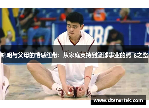 姚明与父母的情感纽带：从家庭支持到篮球事业的腾飞之路