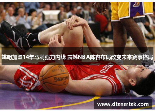 姚明加盟14年马刺强力内线 震撼NBA阵容布局改变未来赛事格局