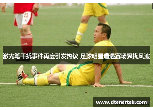 激光笔干扰事件再度引发热议 足球明星遭遇赛场骚扰风波