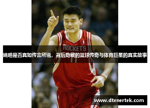 姚明是否真如传言所说，背后隐藏的篮球传奇与体育巨星的真实故事