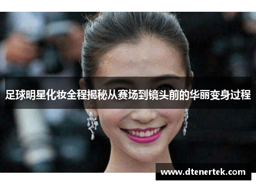 足球明星化妆全程揭秘从赛场到镜头前的华丽变身过程