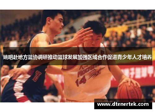 姚明赴地方篮协调研推动篮球发展加强区域合作促进青少年人才培养