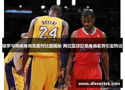 保罗与姚明身高差距对比图揭秘 两位篮球巨星身高差异引发热议