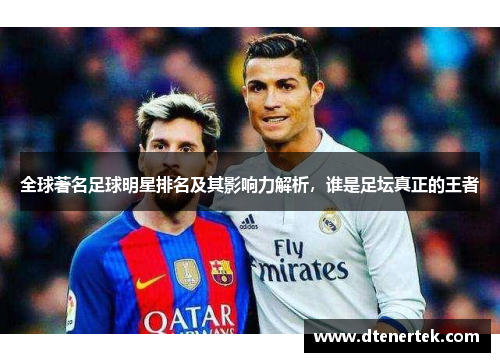 全球著名足球明星排名及其影响力解析，谁是足坛真正的王者