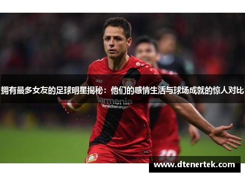 拥有最多女友的足球明星揭秘：他们的感情生活与球场成就的惊人对比