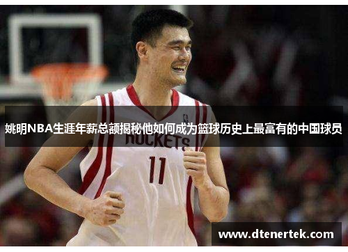 姚明NBA生涯年薪总额揭秘他如何成为篮球历史上最富有的中国球员