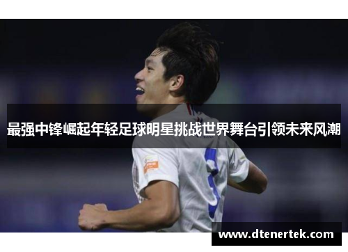 最强中锋崛起年轻足球明星挑战世界舞台引领未来风潮