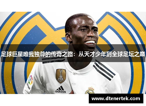 足球巨星唯我独尊的传奇之路：从天才少年到全球足坛之巅