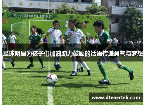 足球明星为孩子们加油助力鼓励的话语传递勇气与梦想