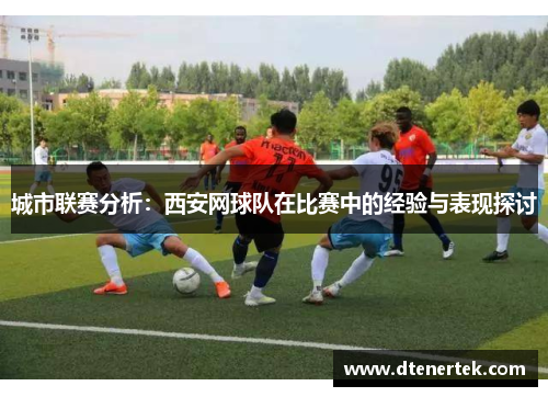 城市联赛分析：西安网球队在比赛中的经验与表现探讨