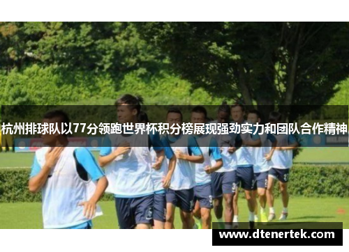 杭州排球队以77分领跑世界杯积分榜展现强劲实力和团队合作精神