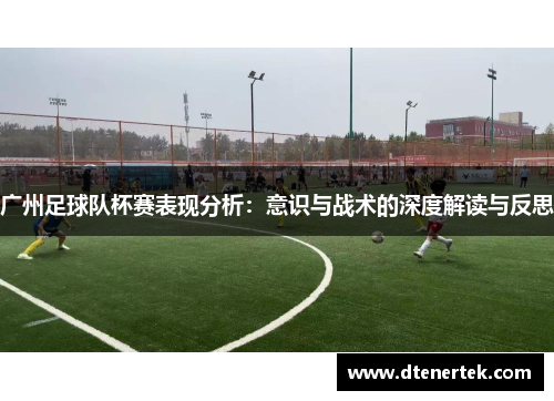 广州足球队杯赛表现分析：意识与战术的深度解读与反思