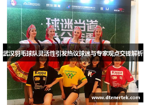 武汉羽毛球队灵活性引发热议球迷与专家观点交锋解析
