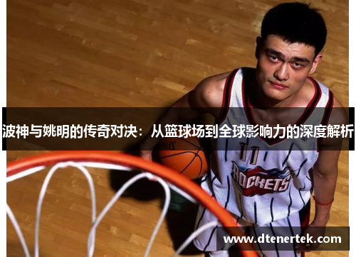 波神与姚明的传奇对决：从篮球场到全球影响力的深度解析