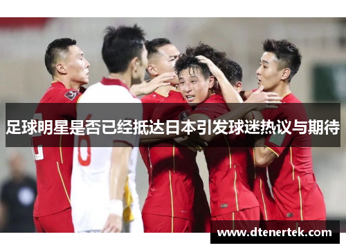 足球明星是否已经抵达日本引发球迷热议与期待