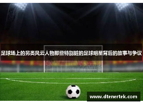 足球场上的另类风云人物那些特别脏的足球明星背后的故事与争议
