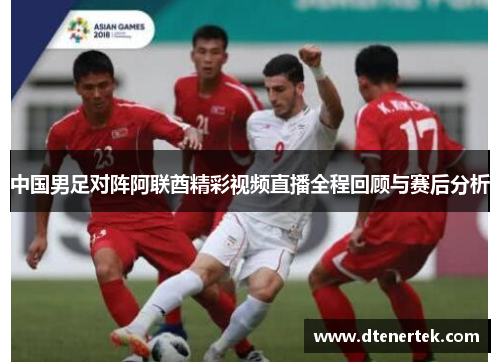 中国男足对阵阿联酋精彩视频直播全程回顾与赛后分析