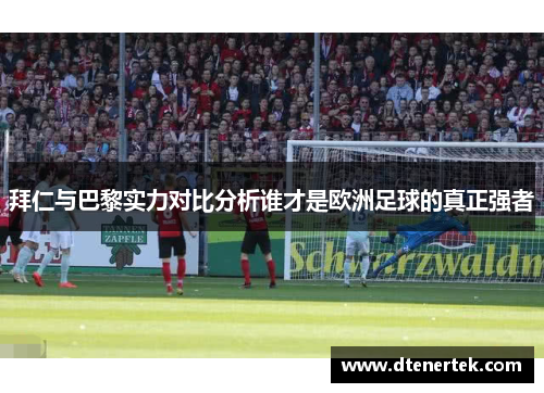 拜仁与巴黎实力对比分析谁才是欧洲足球的真正强者