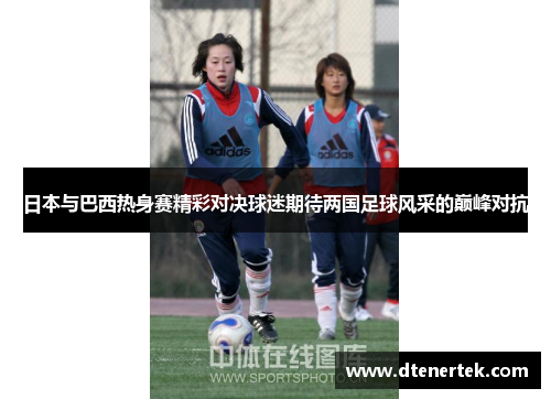 日本与巴西热身赛精彩对决球迷期待两国足球风采的巅峰对抗