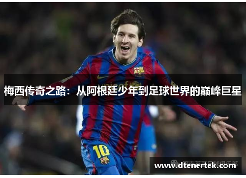 梅西传奇之路：从阿根廷少年到足球世界的巅峰巨星