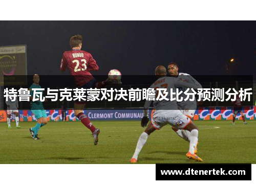 特鲁瓦与克莱蒙对决前瞻及比分预测分析